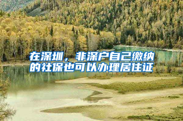 在深圳，非深户自己缴纳的社保也可以办理居住证