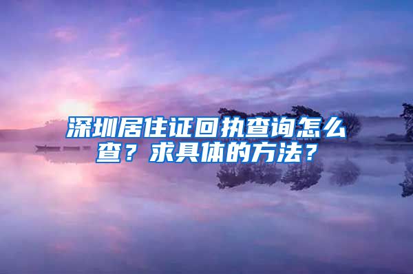 深圳居住证回执查询怎么查？求具体的方法？