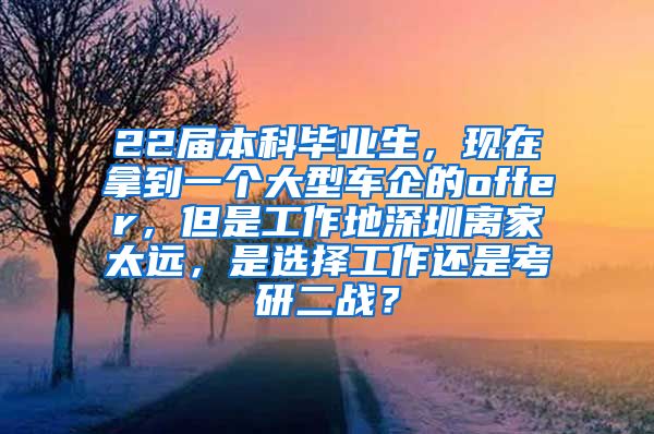 22届本科毕业生，现在拿到一个大型车企的offer，但是工作地深圳离家太远，是选择工作还是考研二战？