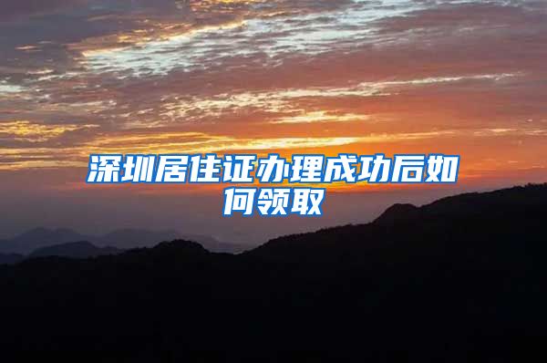 深圳居住证办理成功后如何领取