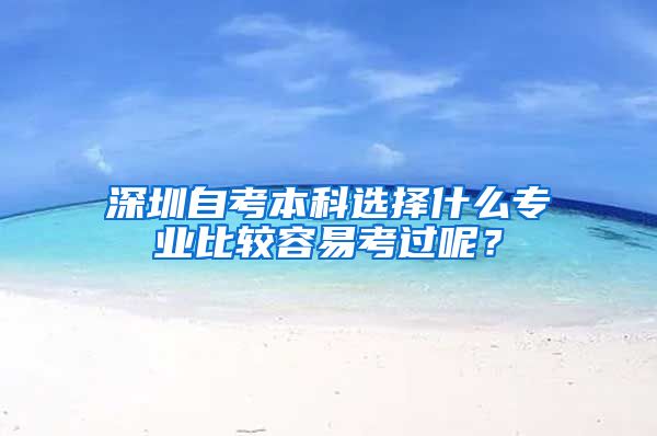 深圳自考本科选择什么专业比较容易考过呢？
