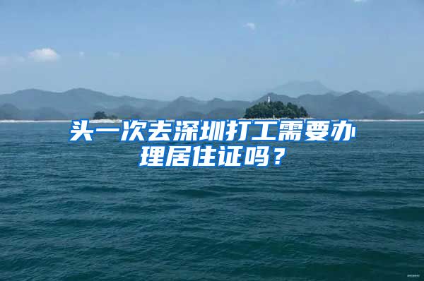 头一次去深圳打工需要办理居住证吗？