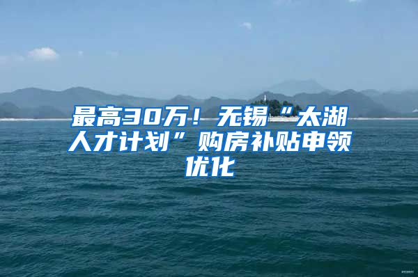 最高30万！无锡“太湖人才计划”购房补贴申领优化