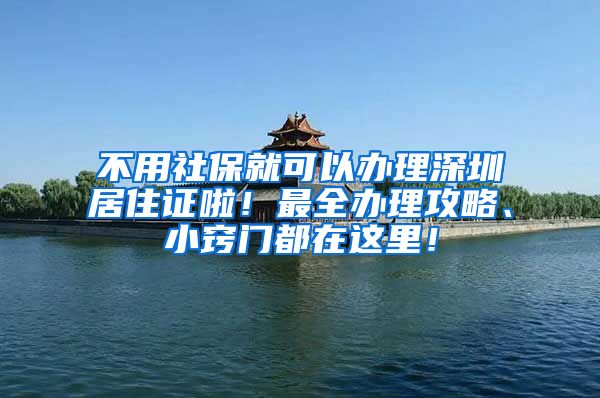 不用社保就可以办理深圳居住证啦！最全办理攻略、小窍门都在这里！