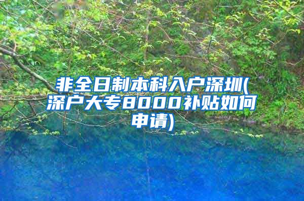 非全日制本科入户深圳(深户大专8000补贴如何申请)