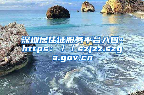 深圳居住证服务平台入口：https：／／szjzz.szga.gov.cn