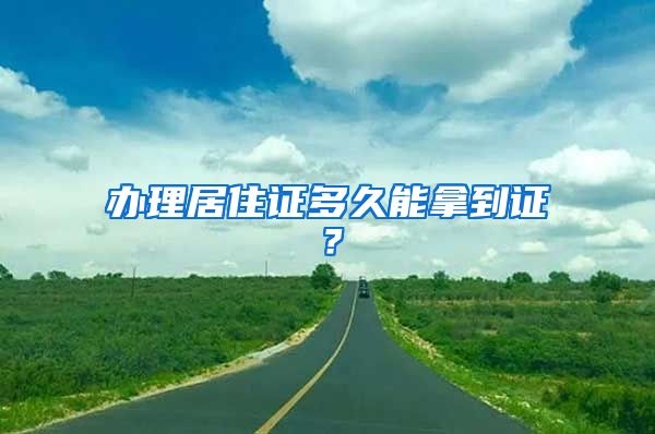 办理居住证多久能拿到证？