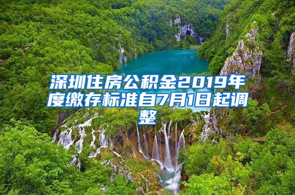 深圳住房公积金2019年度缴存标准自7月1日起调整