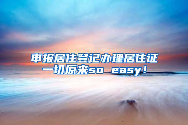 申报居住登记办理居住证一切原来so easy！