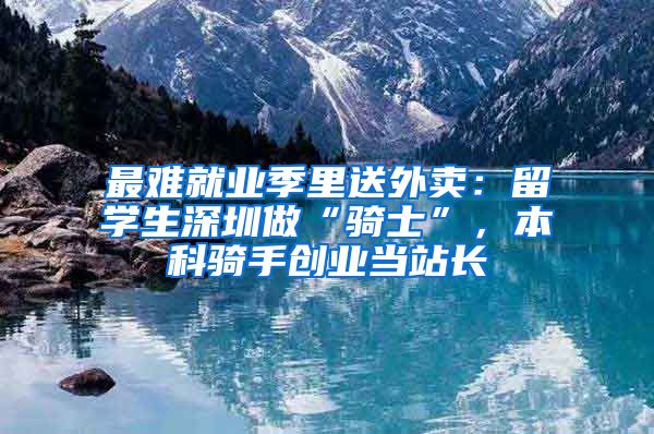 最难就业季里送外卖：留学生深圳做“骑士”，本科骑手创业当站长