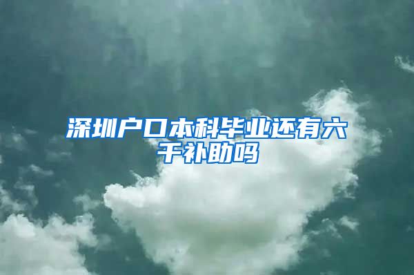 深圳户口本科毕业还有六千补助吗