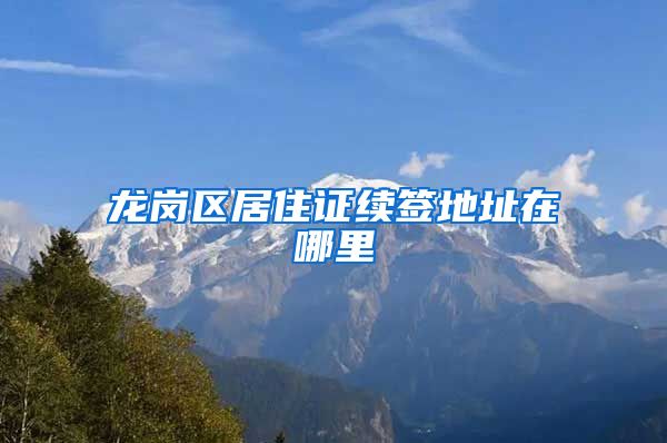 龙岗区居住证续签地址在哪里