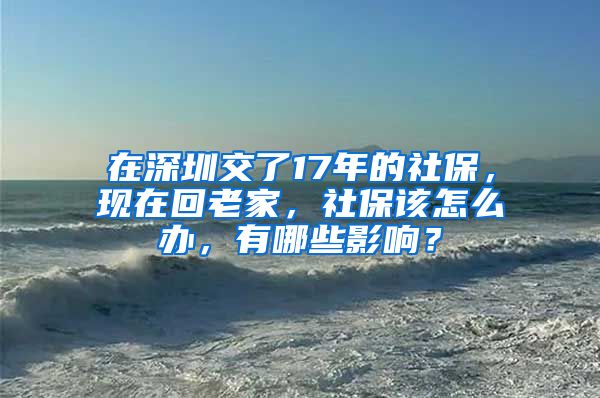 在深圳交了17年的社保，现在回老家，社保该怎么办，有哪些影响？