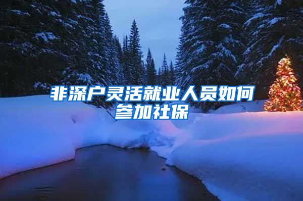 非深户灵活就业人员如何参加社保