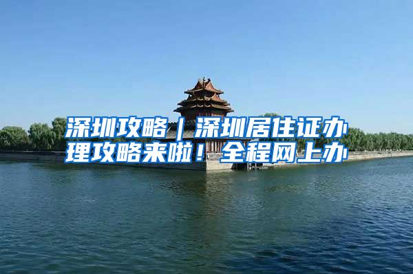 深圳攻略｜深圳居住证办理攻略来啦！全程网上办
