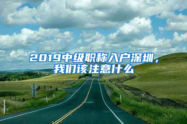 2019中级职称入户深圳，我们该注意什么