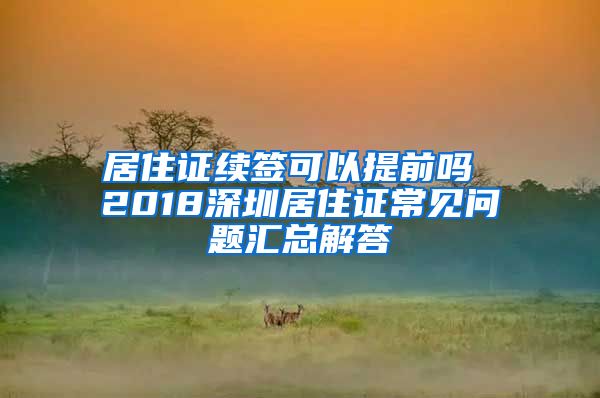 居住证续签可以提前吗 2018深圳居住证常见问题汇总解答