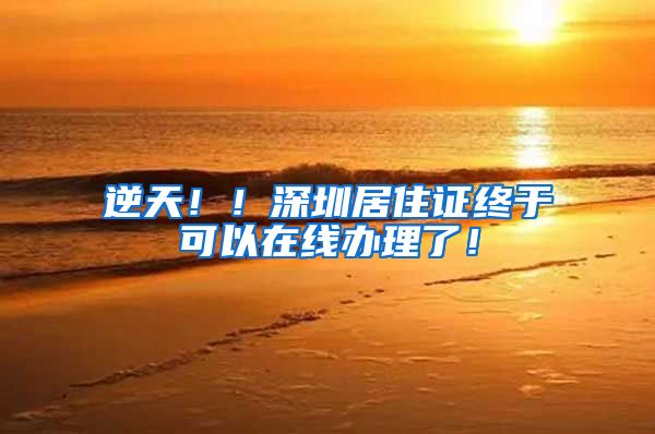 逆天！！深圳居住证终于可以在线办理了！