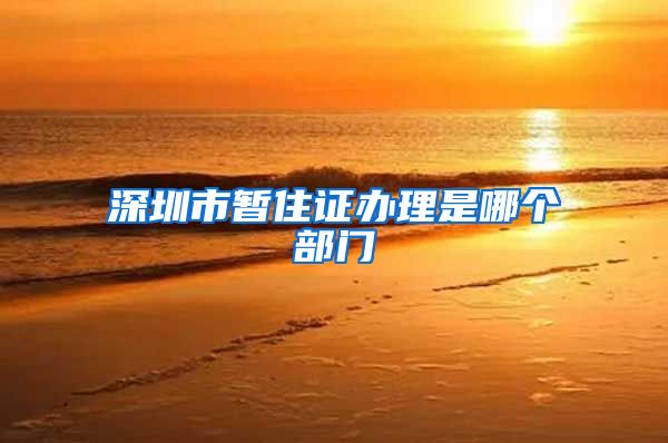 深圳市暂住证办理是哪个部门