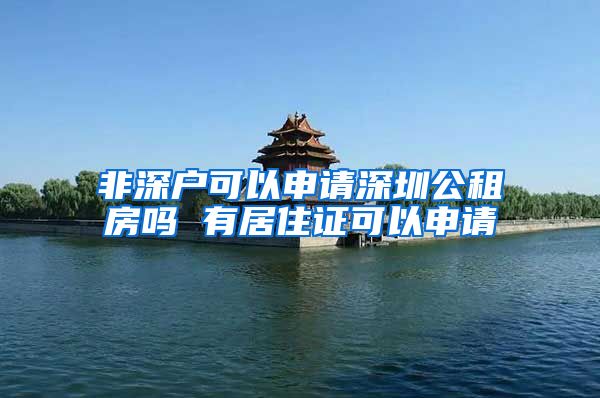 非深户可以申请深圳公租房吗 有居住证可以申请