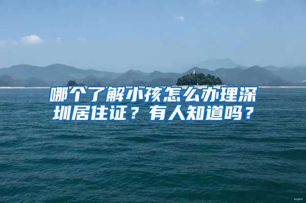 哪个了解小孩怎么办理深圳居住证？有人知道吗？