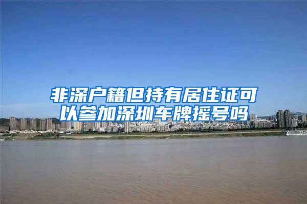 非深户籍但持有居住证可以参加深圳车牌摇号吗