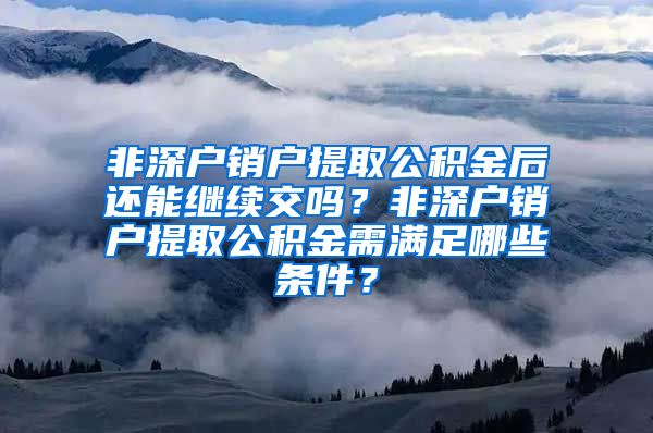 非深户销户提取公积金后还能继续交吗？非深户销户提取公积金需满足哪些条件？