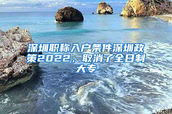 深圳职称入户条件深圳政策2022，取消了全日制大专