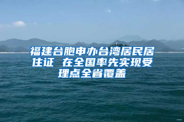 福建台胞申办台湾居民居住证 在全国率先实现受理点全省覆盖