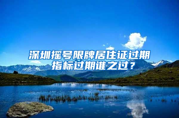 深圳摇号限牌居住证过期 指标过期谁之过？