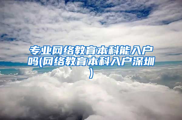 专业网络教育本科能入户吗(网络教育本科入户深圳)