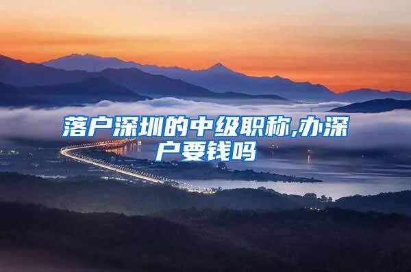 落户深圳的中级职称,办深户要钱吗