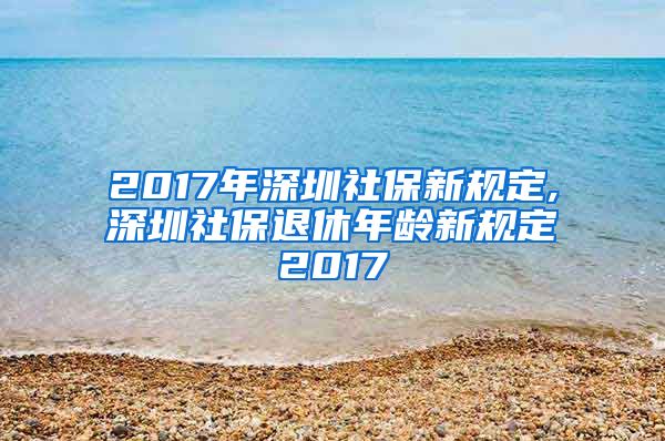 2017年深圳社保新规定,深圳社保退休年龄新规定2017