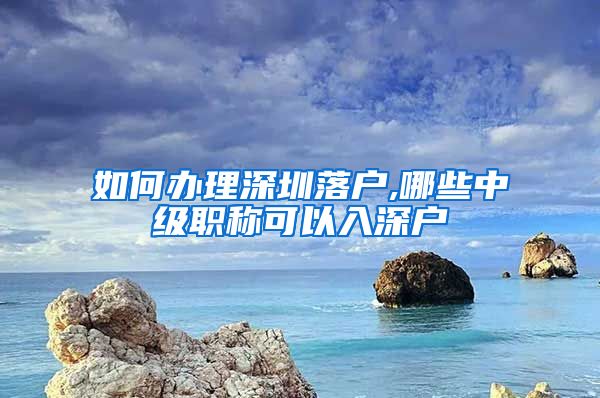 如何办理深圳落户,哪些中级职称可以入深户