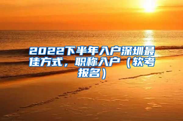 2022下半年入户深圳最佳方式，职称入户（软考报名）