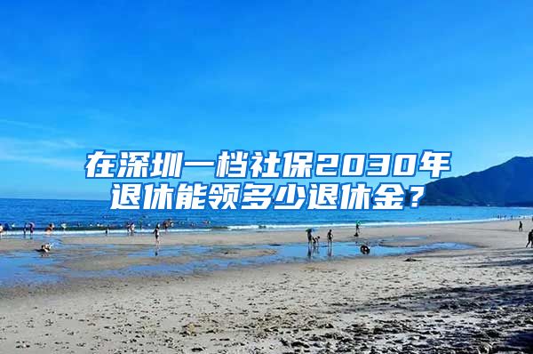 在深圳一档社保2030年退休能领多少退休金？