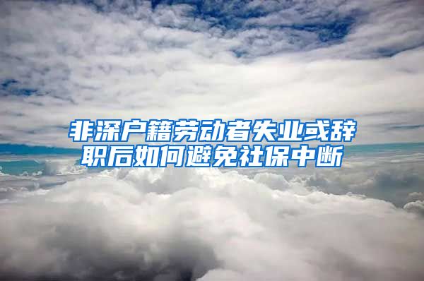非深户籍劳动者失业或辞职后如何避免社保中断