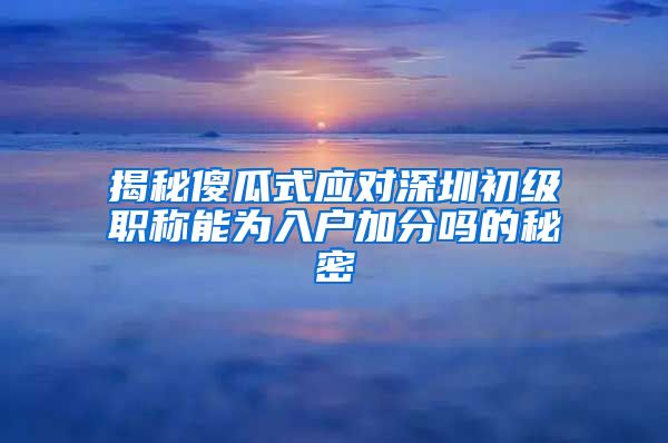 揭秘傻瓜式应对深圳初级职称能为入户加分吗的秘密