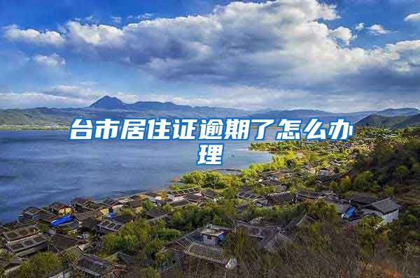 台市居住证逾期了怎么办理