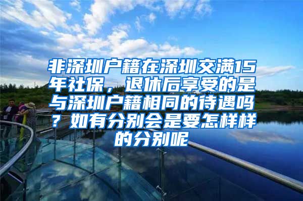 非深圳户籍在深圳交满15年社保，退休后享受的是与深圳户籍相同的待遇吗？如有分别会是要怎样样的分别呢