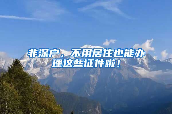 非深户，不用居住也能办理这些证件啦！