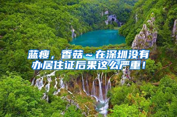 蓝瘦，香菇～在深圳没有办居住证后果这么严重！