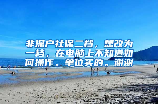 非深户社保二档，想改为一档，在电脑上不知道如何操作。单位买的。谢谢
