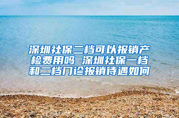深圳社保二档可以报销产检费用吗 深圳社保一档和二档门诊报销待遇如何