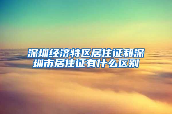 深圳经济特区居住证和深圳市居住证有什么区别