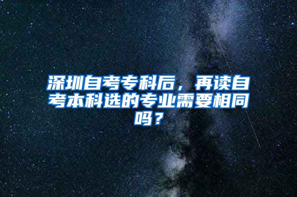 深圳自考专科后，再读自考本科选的专业需要相同吗？