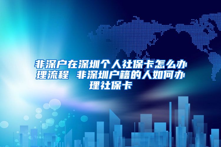 非深户在深圳个人社保卡怎么办理流程 非深圳户籍的人如何办理社保卡