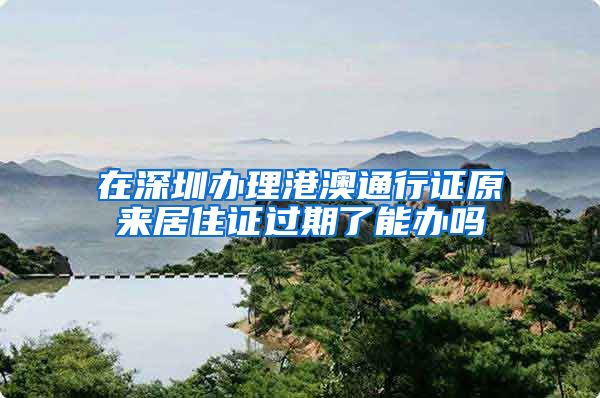 在深圳办理港澳通行证原来居住证过期了能办吗