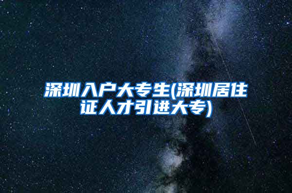 深圳入户大专生(深圳居住证人才引进大专)