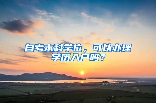 自考本科学位，可以办理学历入户吗？